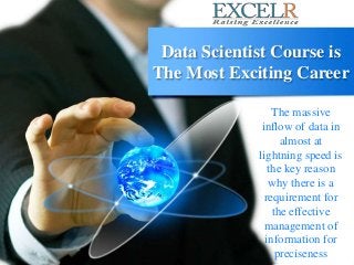 Data Scientist Course is
The Most Exciting Career
The massive
inflow of data in
almost at
lightning speed is
the key reason
why there is a
requirement for
the effective
management of
information for
preciseness
 