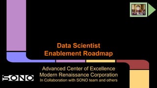 Data Scientist
Enablement Roadmap
Advanced Center of Excellence
Modern Renaissance Corporation
In Collaboration with SONO team and others

 