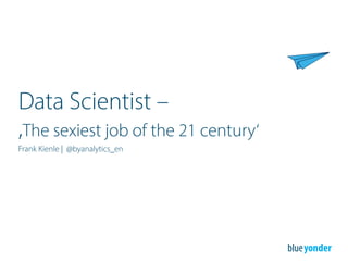 Data Scientist –
‚The sexiest job of the 21 century‘
Frank Kienle | @byanalytics_en
 