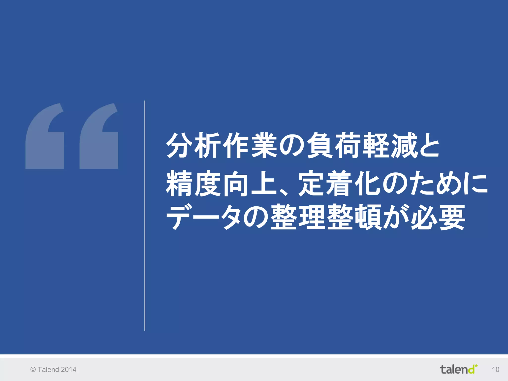 © Talend 2014 10
分析作業の負荷軽減と
精度向上、定着化のために
データの整理整頓が必要
 