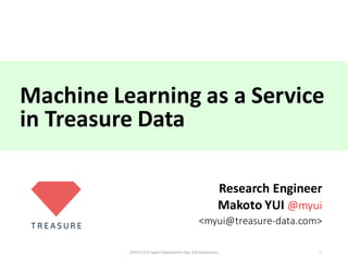 Machine	Learning	as	a	Service
in	Treasure	Data
Research	Engineer
Makoto	YUI	@myui
<myui@treasure-data.com>
2014/11/13	Japan	DataScientist	Org.	2nd	Symposium 1
 