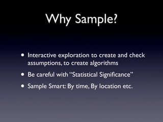 Why Sample?

• Interactive exploration to create and check
  assumptions, to create algorithms
• Be careful with “Statistical Signiﬁcance”
• Sample Smart: By time, By location etc.
 