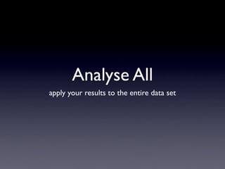 Analyse All
apply your results to the entire data set
 