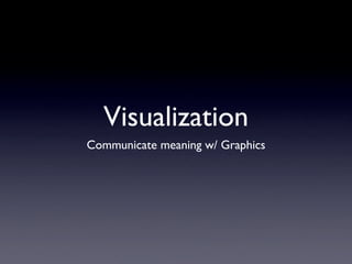 Visualization
Communicate meaning w/ Graphics
 