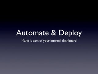 Automate & Deploy
 Make it part of your internal dashboard
 