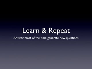 Learn & Repeat
Answer most of the time generate new questions
 