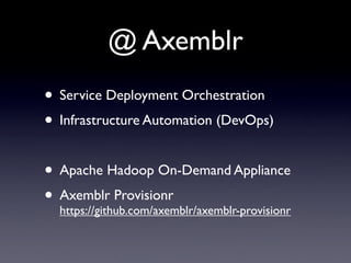 @ Axemblr
• Service Deployment Orchestration
• Infrastructure Automation (DevOps)

• Apache Hadoop On-Demand Appliance
• Axemblr Provisionr
  https://github.com/axemblr/axemblr-provisionr
 