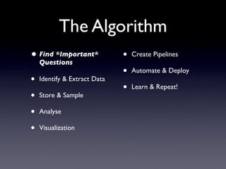 The Algorithm
• Find *Important*            •   Create Pipelines
    Questions
                              •   Automate & Deploy
•   Identify & Extract Data
                              •   Learn & Repeat!
•   Store & Sample

•   Analyse

•   Visualization
 