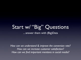Start w/ “Big” Questions
          ... answer them with (Big)Data



How can we understand & improve the conversion rate?
     How can we increase customer satisfaction?
 How can we ﬁnd important mentions in social media?
 