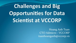Challenges	and	Big	
Opportuni3es	for	Data	
Scien3st	at	VCCORP
Hoang	Anh	Tuan
CTO	Admicro	-	VCCORP
tuanhoanganh@vccorp.vn
1
 