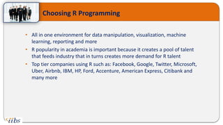 Choosing R Programming
• All in one environment for data manipulation, visualization, machine
learning, reporting and more...