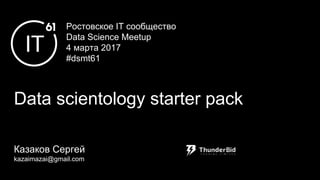 Ростовское IT сообщество
Data Science Meetup
4 марта 2017
#dsmt61
Data scientology starter pack
Казаков Сергей
kazaimazai@gmail.com
 