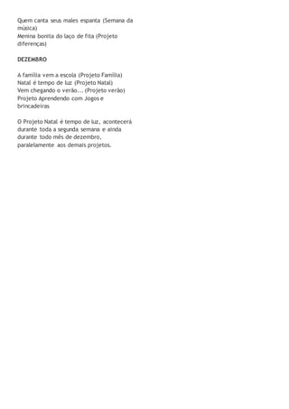 Quem canta seus males espanta (Semana da
música)
Menina bonita do laço de fita (Projeto
diferenças)
DEZEMBRO
A família vem a escola (Projeto Família)
Natal é tempo de luz (Projeto Natal)
Vem chegando o verão... (Projeto verão)
Projeto Aprendendo com Jogos e
brincadeiras
O Projeto Natal é tempo de luz, acontecerá
durante toda a segunda semana e ainda
durante todo mês de dezembro,
paralelamente aos demais projetos.
 