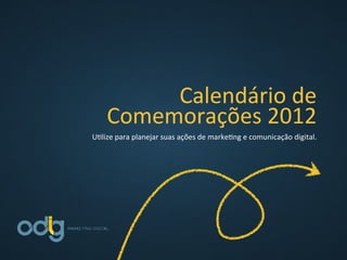 Calendário	
  de	
  
Comemorações	
  2012	
  	
  
	
  
U4lize	
  para	
  planejar	
  suas	
  ações	
  de	
  marke4ng	
  e	
  comunicação	
  digital.	
  
 