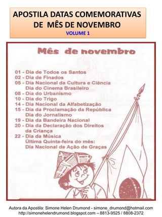 APOSTILA DATAS COMEMORATIVAS
     DE MÊS DE NOVEMBRO
                           VOLUME 1




Autora da Apostila: Simone Helen Drumond - simone_drumond@hotmail.com
     http://simonehelendrumond.blogspot.com – 8813-9525 / 8808-2372
 