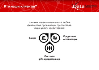 Нашими клиентами являются любые
финансовые организации предоставля-
ющие услуги кредитования:
Кто наши клиенты?
Банки
Кредитные
организации
Системы
р2р-кредитования
 