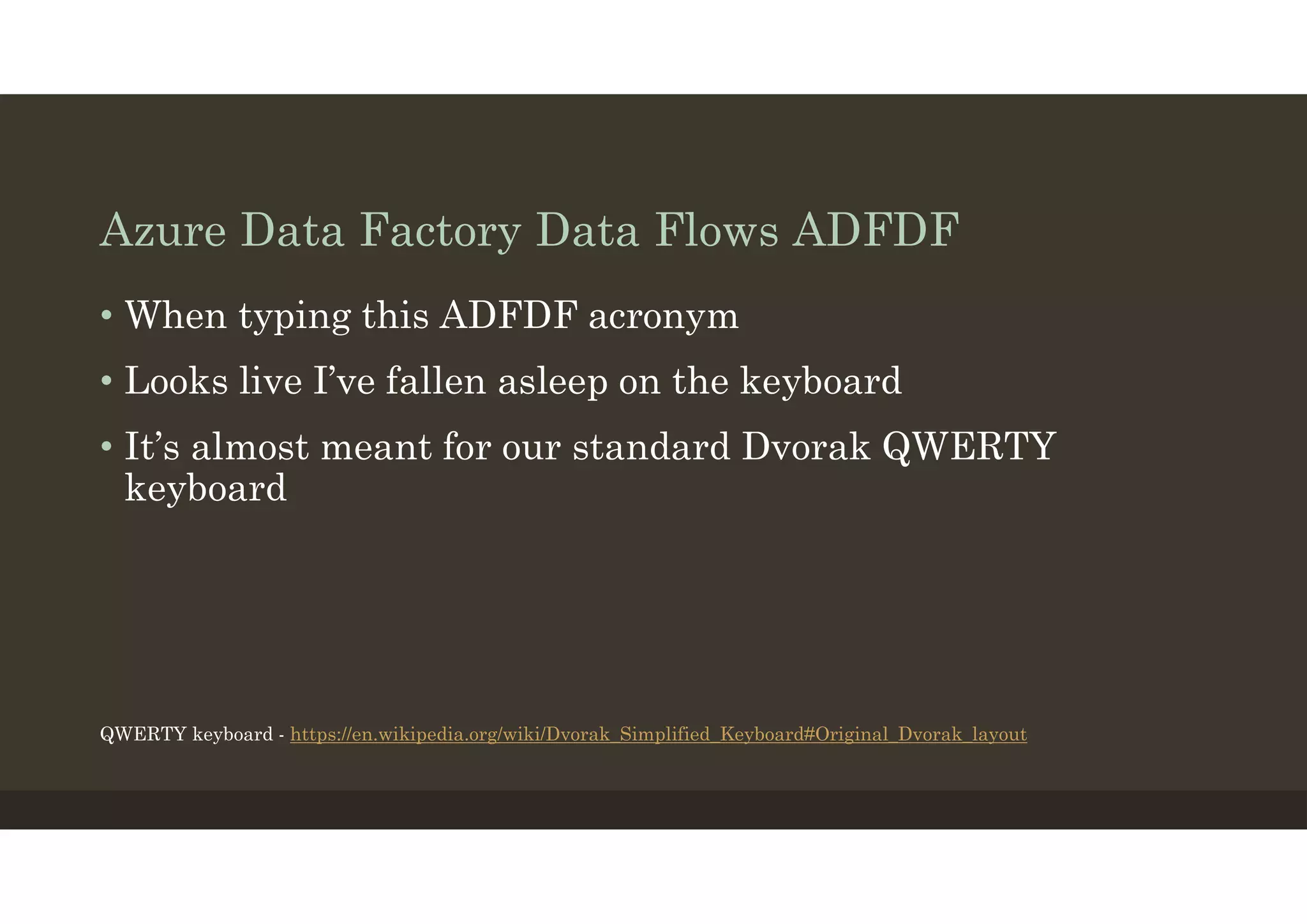 Azure Data Factory Data Flows ADFDF
• When typing this ADFDF acronym
• Looks live I’ve fallen asleep on the keyboard
• It’s almost meant for our standard Dvorak QWERTY
keyboard
QWERTY keyboard - https://en.wikipedia.org/wiki/Dvorak_Simplified_Keyboard#Original_Dvorak_layout
 