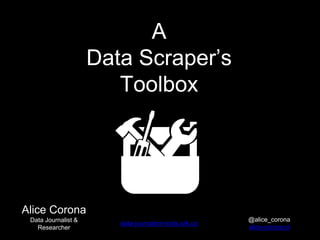 A
Data Scraper’s
Toolbox
Alice Corona
Data Journalist &
Researcher
@alice_corona
alice-corona.nl
data-journalism-tools.silk.co
 