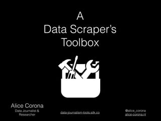 A  
Data Scraper’s 
Toolbox
Alice Corona
Data Journalist &
Researcher
@alice_corona
alice-corona.nl
data-journalism-tools.silk.co
 