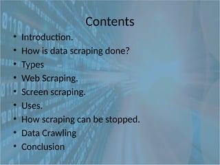 Contents
• Introduction.
• How is data scraping done?
• Types
• Web Scraping.
• Screen scraping.
• Uses.
• How scraping can be stopped.
• Data Crawling
• Conclusion