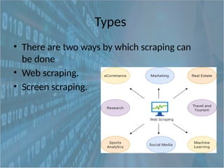 Types
• There are two ways by which scraping can
be done
• Web scraping.
• Screen scraping.