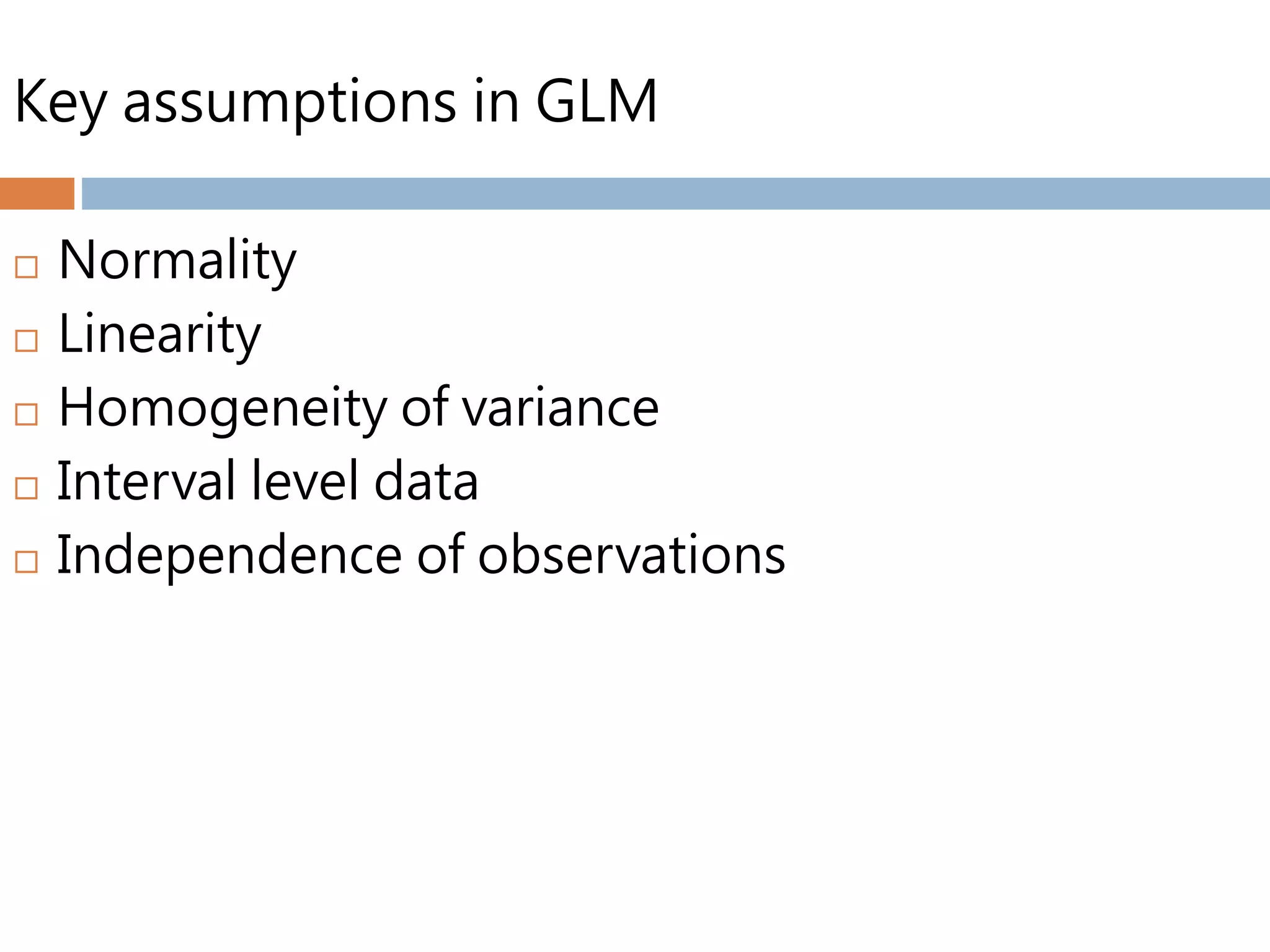 Key assumptions in GLM
 Normality
 Linearity
 Homogeneity of variance
 Interval level data
 Independence of observations
 