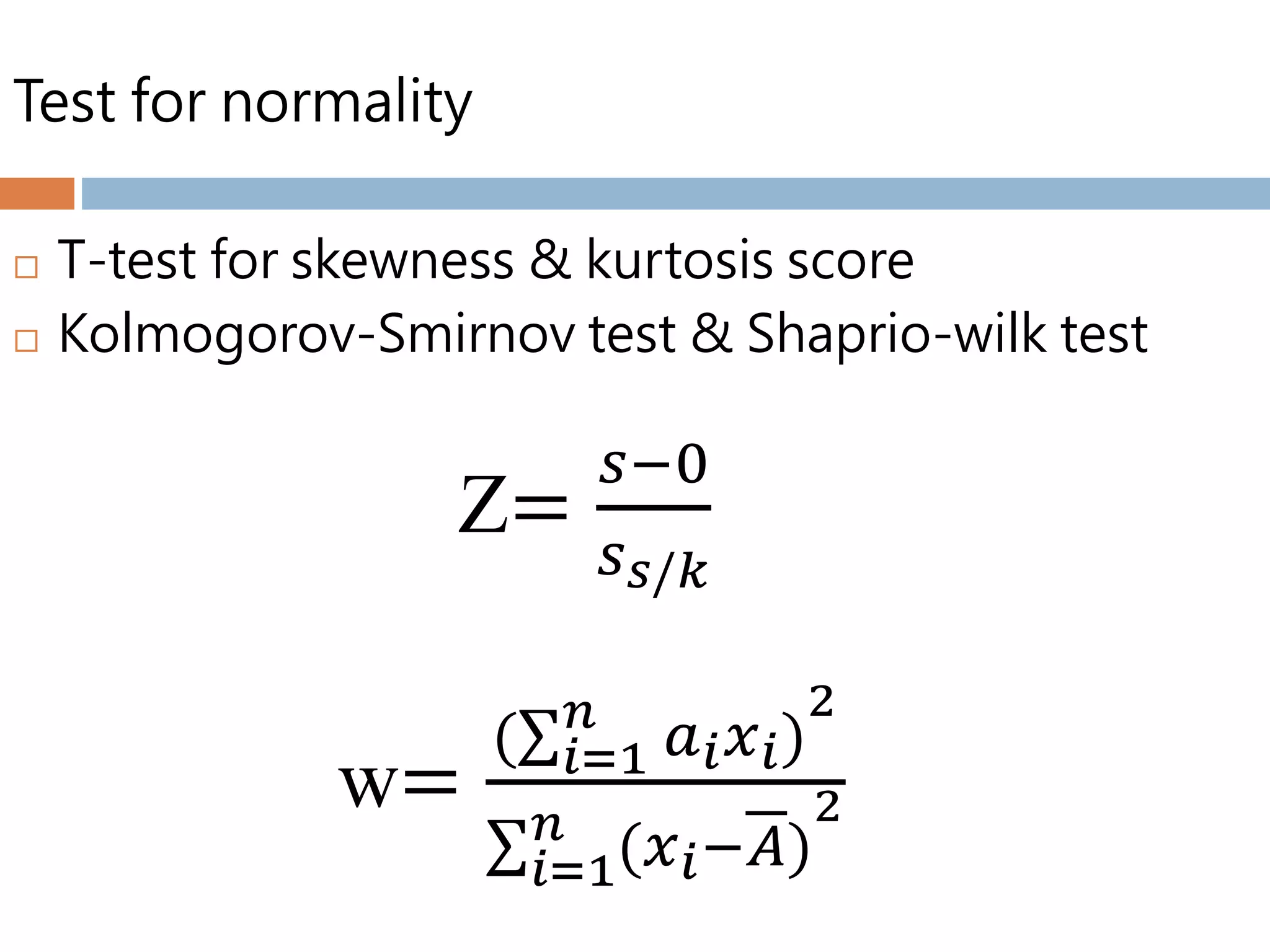 Test for normality
 T-test for skewness & kurtosis score
 Kolmogorov-Smirnov test & Shaprio-wilk test
Z=
𝑠−0
𝑠 𝑠/𝑘
w=
( 𝑖=1
𝑛
𝑎 𝑖 𝑥 𝑖)
2
𝑖=1
𝑛
(𝑥 𝑖−𝐴)
2
 