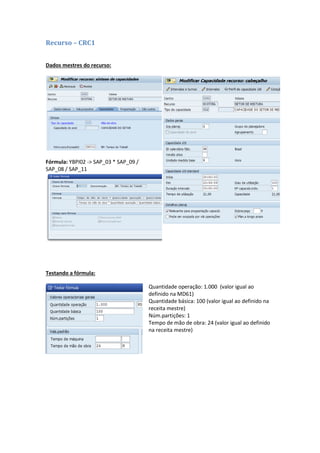 Recurso – CRC1
Dados mestres do recurso:
Fórmula: YBPI02 -> SAP_03 * SAP_09 /
SAP_08 / SAP_11
Testando a fórmula:
Quantidade operação: 1.000 (valor igual ao
definido na MD61)
Quantidade básica: 100 (valor igual ao definido na
receita mestre)
Núm.partições: 1
Tempo de mão de obra: 24 (valor igual ao definido
na receita mestre)
 
