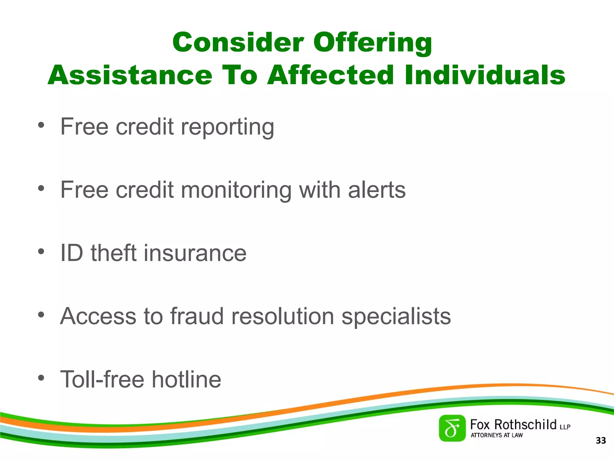 Consider Offering
Assistance To Affected Individuals
• Free credit reporting
• Free credit monitoring with alerts
• ID theft insurance
• Access to fraud resolution specialists
• Toll-free hotline
33
 