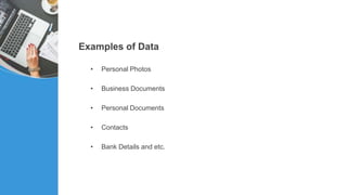 Examples of Data
• Personal Photos
• Business Documents
• Personal Documents
• Contacts
• Bank Details and etc.
 