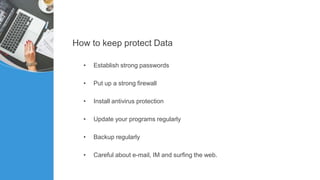 How to keep protect Data
• Establish strong passwords
• Put up a strong firewall
• Install antivirus protection
• Update your programs regularly
• Backup regularly
• Careful about e-mail, IM and surfing the web.
 
