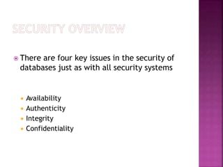  There are four key issues in the security of
databases just as with all security systems
 Availability
 Authenticity
 Integrity
 Confidentiality
 