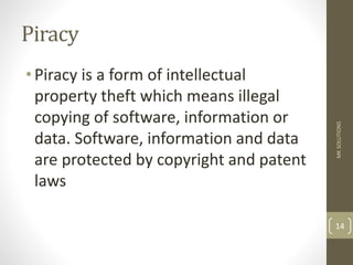 Piracy
•Piracy is a form of intellectual
property theft which means illegal
copying of software, information or
data. Software, information and data
are protected by copyright and patent
laws
MK
SOLUTIONS
14
 