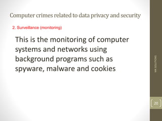 Computercrimesrelatedtodataprivacyandsecurity
MK
SOLUTIONS
20
2. Surveillance (monitoring)
This is the monitoring of computer
systems and networks using
background programs such as
spyware, malware and cookies
 