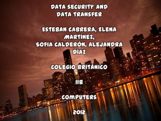 Data security and
     data transfer

  Esteban cabrera, Elena
         Martínez,
Sofia Calderón, Alejandra
           Díaz

    Colegio Británico

           11B

       Computers

          2012
 