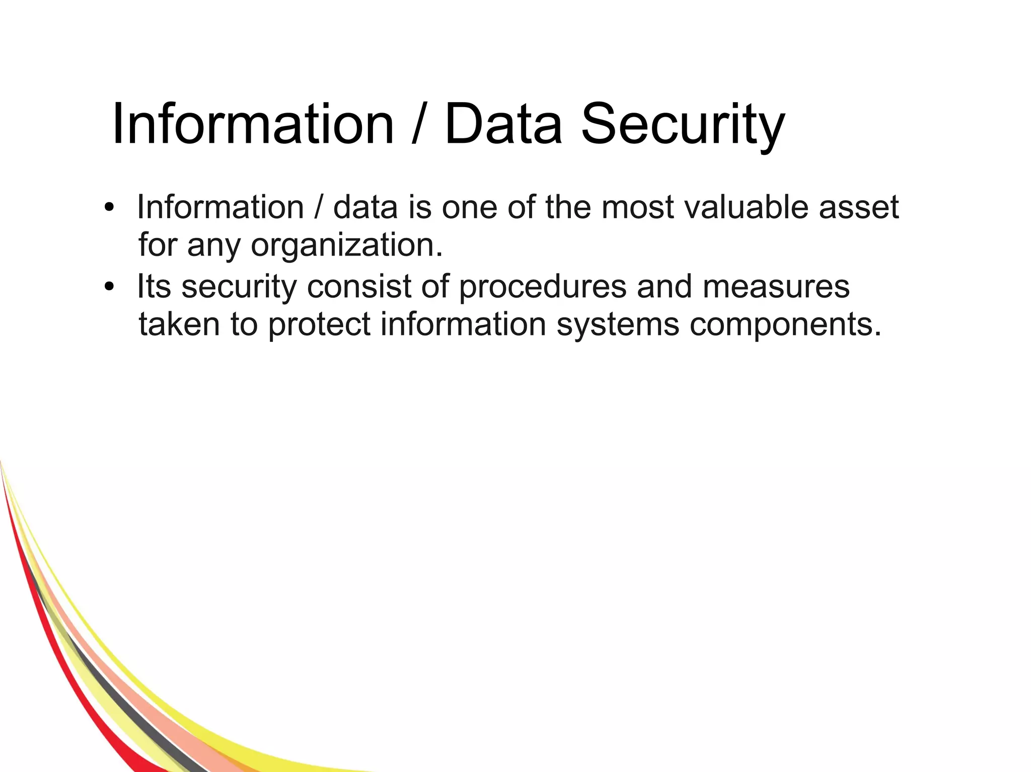 Information / Data Security
● Information / data is one of the most valuable asset
for any organization.
● Its security consist of procedures and measures
taken to protect information systems components.
 