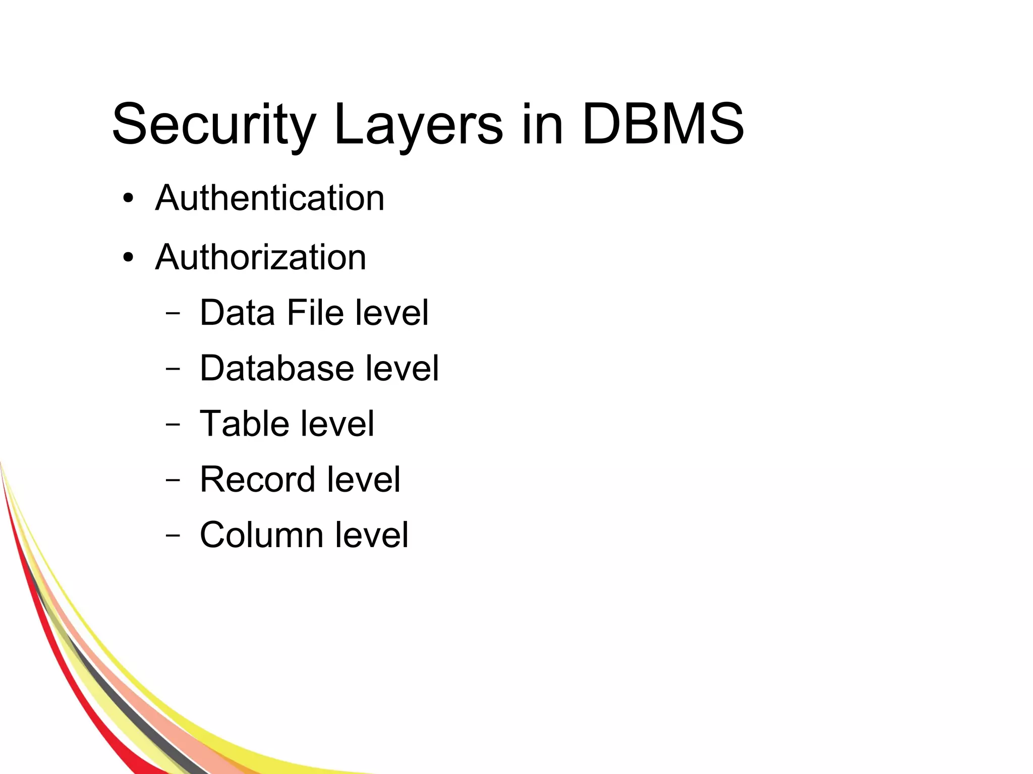 Security Layers in DBMS
● Authentication
● Authorization
– Data File level
– Database level
– Table level
– Record level
– Column level
 