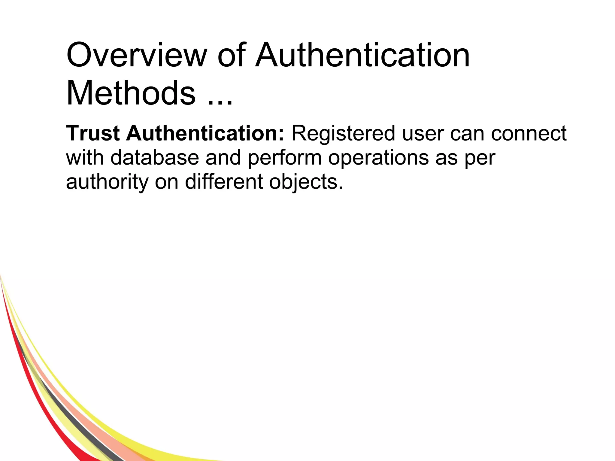Overview of Authentication
Methods ...
Trust Authentication: Registered user can connect
with database and perform operations as per
authority on different objects.
 