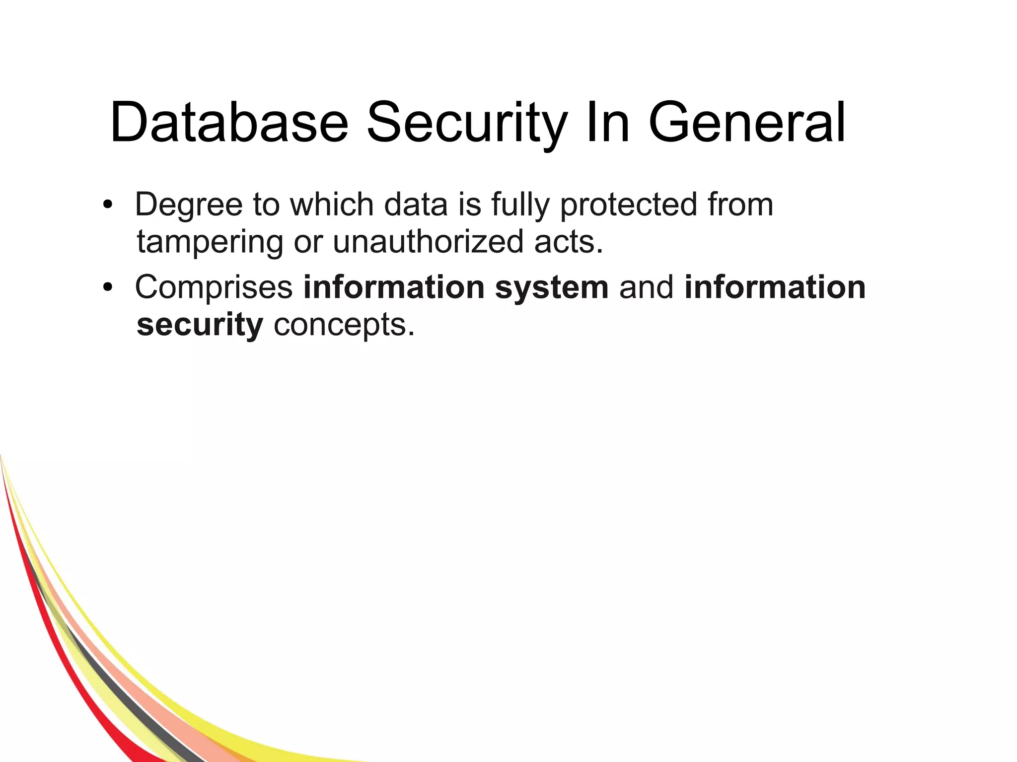 Database Security In General
● Degree to which data is fully protected from
tampering or unauthorized acts.
● Comprises information system and information
security concepts.
 