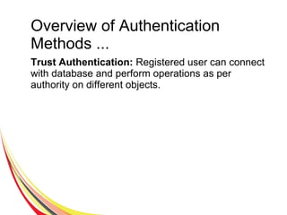 Overview of Authentication
Methods ...
Trust Authentication: Registered user can connect
with database and perform operations as per
authority on different objects.
 