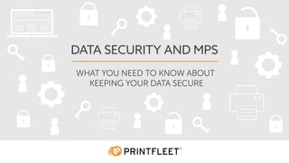 DATA SECURITY AND MPS
WHAT YOU NEED TO KNOW ABOUT
KEEPING YOUR DATA SECURE
 