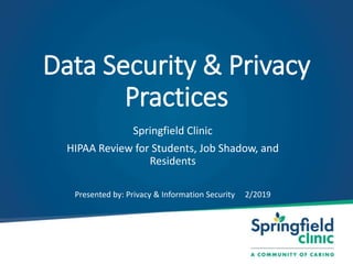 Data Security & Privacy
Practices
Springfield Clinic
HIPAA Review for Students, Job Shadow, and
Residents
Presented by: Privacy & Information Security 2/2019
 