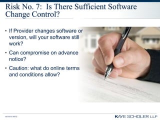 Risk No. 7: Is There Sufficient Software
Change Control?
• If Provider changes software or
  version, will your software still
  work?
• Can compromise on advance
  notice?
• Caution: what do online terms
  and conditions allow?




60350343.PPTX
 