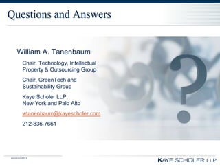 Questions and Answers


    William A. Tanenbaum
        Chair, Technology, Intellectual
        Property & Outsourcing Group
        Chair, GreenTech and
        Sustainability Group
        Kaye Scholer LLP,
        New York and Palo Alto
        wtanenbaum@kayescholer.com
        212-836-7661




60350343.PPTX
 