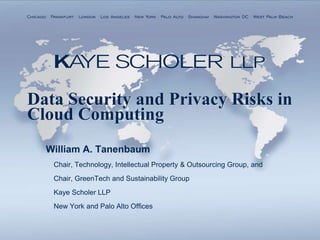 Chicago . Frankfurt . London . Los Angeles . New York . Palo Alto . Shanghai . Washington DC . West Palm Beach




Data Security and Privacy Risks in
Cloud Computing
       William A. Tanenbaum
           Chair, Technology, Intellectual Property & Outsourcing Group, and
           Chair, GreenTech and Sustainability Group
           Kaye Scholer LLP
           New York and Palo Alto Offices
 