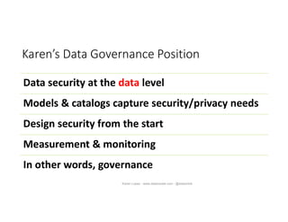 Karen’s Data Governance Position
Data security at the data level
Models & catalogs capture security/privacy needs
Design security from the start
Measurement & monitoring
In other words, governance
Karen Lopez - www.datamodel.com - @datachick
 
