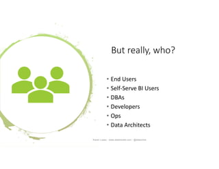 But really, who?
• End Users
• Self-Serve BI Users
• DBAs
• Developers
• Ops
• Data Architects
Karen Lopez - www.datamodel.com - @datachick
 