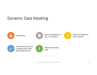 Dynamic Data Masking
45
Column level
Data in the database, at
rest, is not masked
Meant to complement
other methods
Performed at the end of
a database query right
before data returned
Performance impact
small
Karen Lopez - www.datamodel.com - @datachick
 