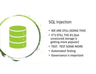 SQL Injection
• WE ARE STILL DOING THIS!
• IT’S STILL THE #1 (but
unsecured storage is
getting more popular)
• TEST. TEST SOME MORE
• Automated Testing
• Governance is important
 