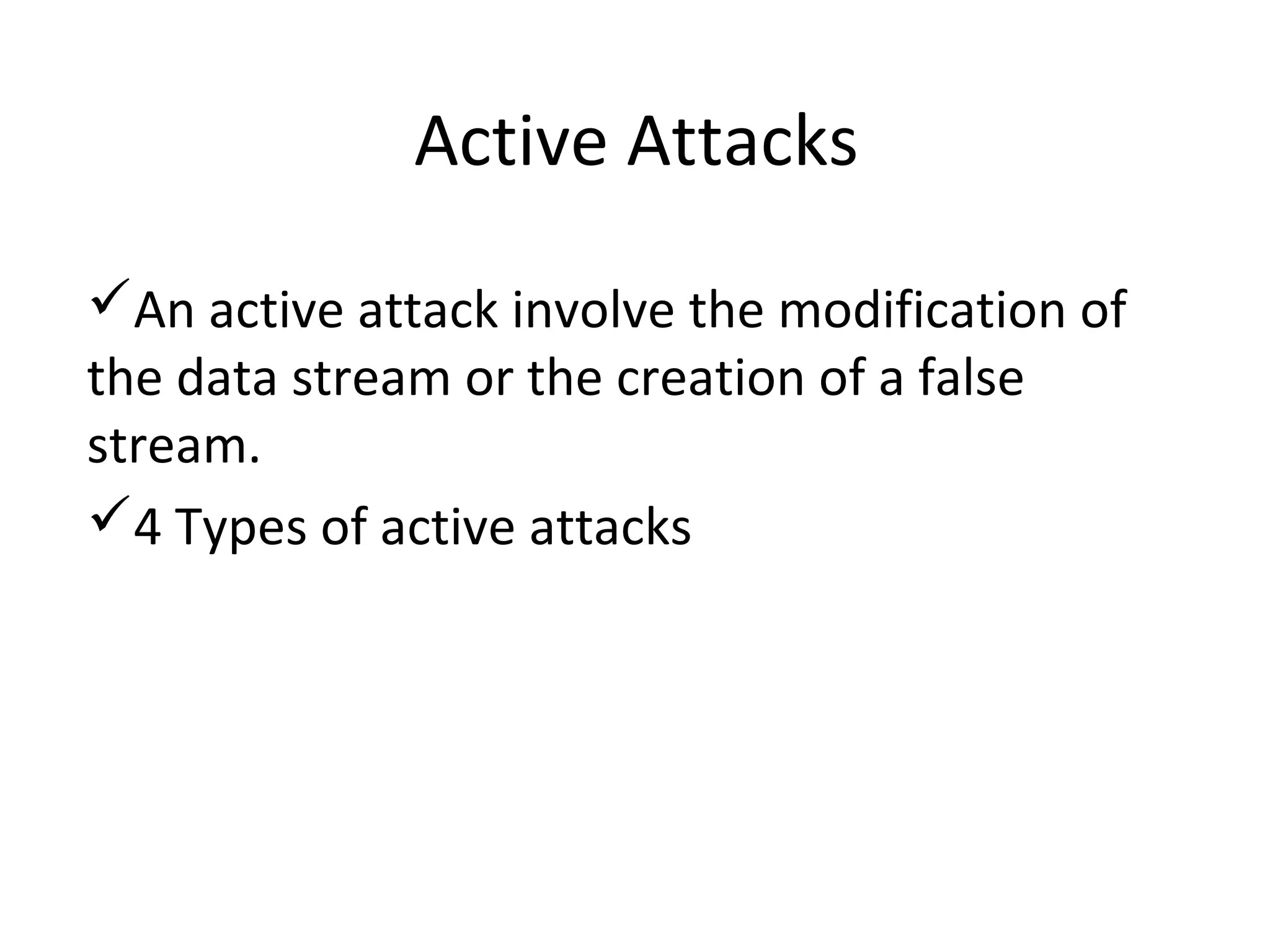Active Attacks
An active attack involve the modification of
the data stream or the creation of a false
stream.
4 Types of active attacks
 